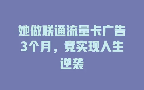 她做联通流量卡广告3个月，竟实现人生逆袭
