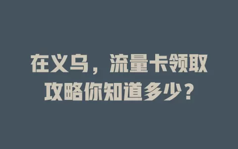在义乌，流量卡领取攻略你知道多少？