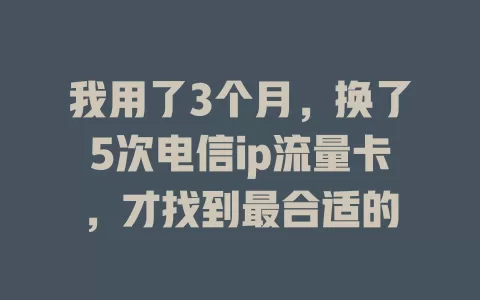 我用了3个月，换了5次电信ip流量卡，才找到最合适的