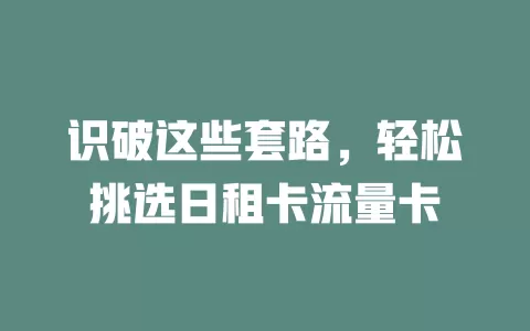 识破这些套路，轻松挑选日租卡流量卡
