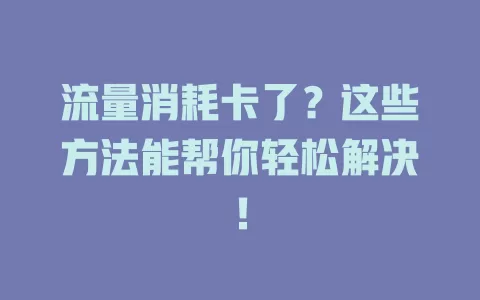 流量消耗卡了？这些方法能帮你轻松解决！