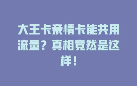 大王卡亲情卡能共用流量？真相竟然是这样！