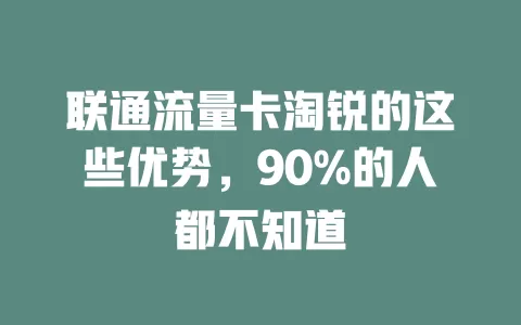 联通流量卡淘锐的这些优势，90%的人都不知道