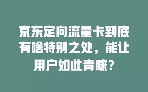 京东定向流量卡到底有啥特别之处，能让用户如此青睐？