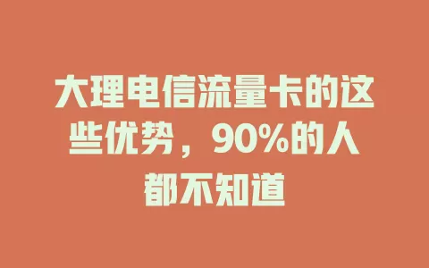 大理电信流量卡的这些优势，90%的人都不知道