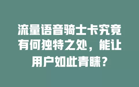 流量语音骑士卡究竟有何独特之处，能让用户如此青睐？