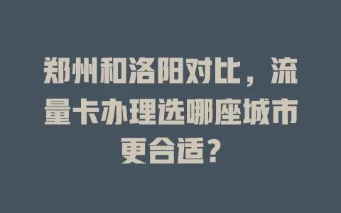 郑州和洛阳对比，流量卡办理选哪座城市更合适？