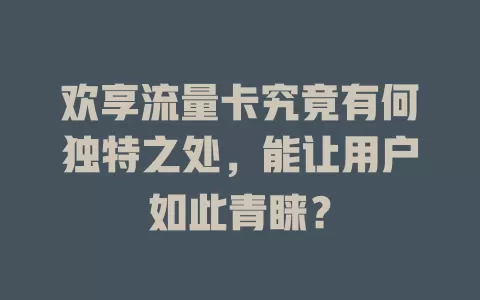欢享流量卡究竟有何独特之处，能让用户如此青睐？