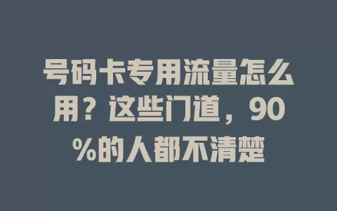 号码卡专用流量怎么用？这些门道，90%的人都不清楚