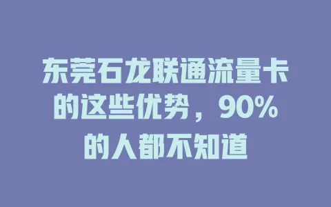 东莞石龙联通流量卡的这些优势，90%的人都不知道