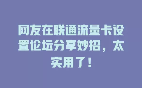 网友在联通流量卡设置论坛分享妙招，太实用了！