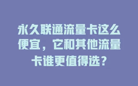 永久联通流量卡这么便宜，它和其他流量卡谁更值得选？