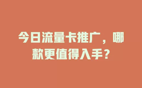 今日流量卡推广，哪款更值得入手？