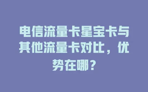 电信流量卡星宝卡与其他流量卡对比，优势在哪？
