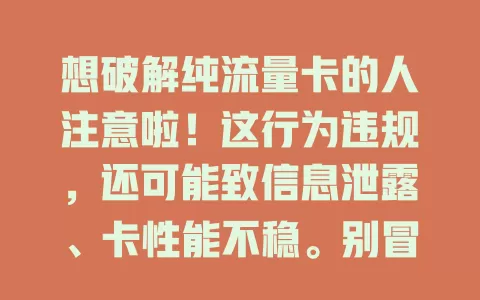 想破解纯流量卡的人注意啦！这行为违规，还可能致信息泄露、卡性能不稳。别冒险，走正规渠道选套餐，享稳定网络，安心上网！