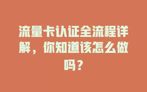 流量卡认证全流程详解，你知道该怎么做吗？