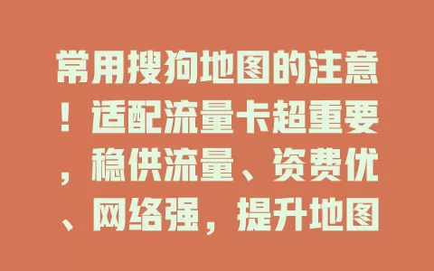 常用搜狗地图的注意！适配流量卡超重要，稳供流量、资费优、网络强，提升地图体验，快关注开启优质导航之旅