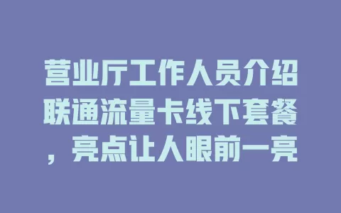 营业厅工作人员介绍联通流量卡线下套餐，亮点让人眼前一亮