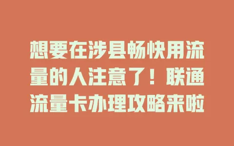想要在涉县畅快用流量的人注意了！联通流量卡办理攻略来啦