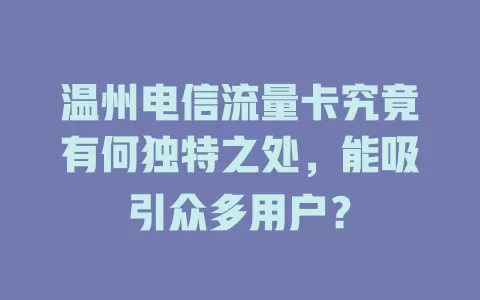 温州电信流量卡究竟有何独特之处，能吸引众多用户？