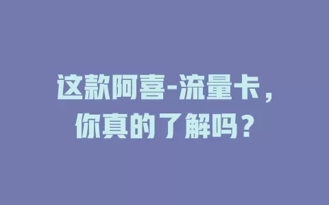 这款阿喜-流量卡，你真的了解吗？
