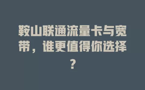 鞍山联通流量卡与宽带，谁更值得你选择？