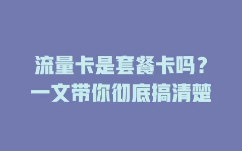 流量卡是套餐卡吗？一文带你彻底搞清楚