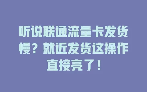 听说联通流量卡发货慢？就近发货这操作直接亮了！