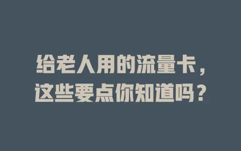 给老人用的流量卡，这些要点你知道吗？