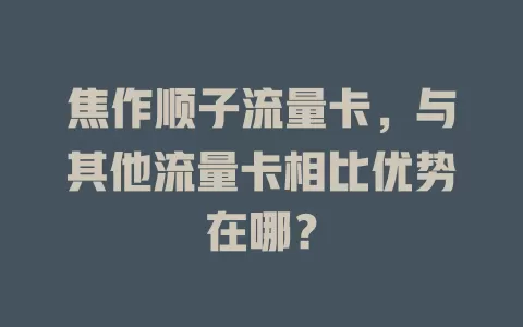 焦作顺子流量卡，与其他流量卡相比优势在哪？