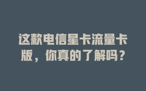 这款电信星卡流量卡版，你真的了解吗？