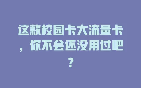 这款校园卡大流量卡，你不会还没用过吧？