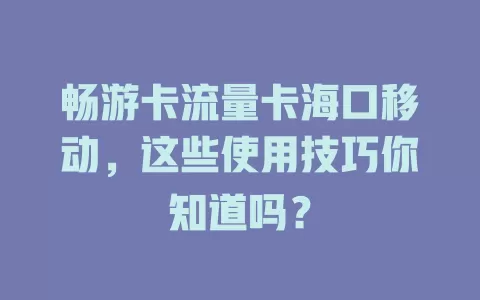 畅游卡流量卡海口移动，这些使用技巧你知道吗？