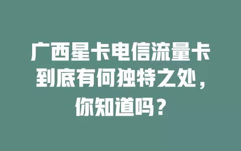 广西星卡电信流量卡到底有何独特之处，你知道吗？