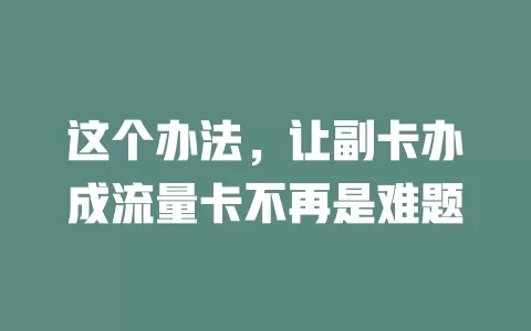 这个办法，让副卡办成流量卡不再是难题