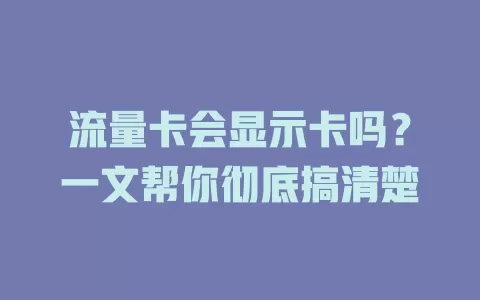 流量卡会显示卡吗？一文帮你彻底搞清楚