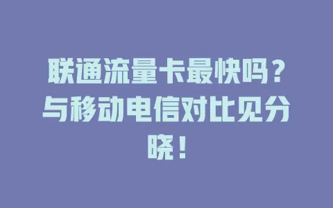 联通流量卡最快吗？与移动电信对比见分晓！