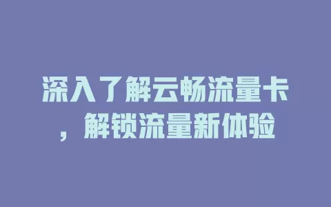深入了解云畅流量卡，解锁流量新体验