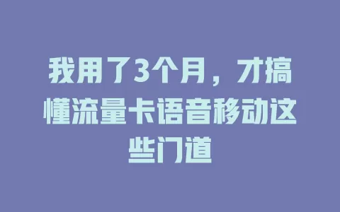 我用了3个月，才搞懂流量卡语音移动这些门道