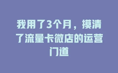 我用了3个月，摸清了流量卡微店的运营门道