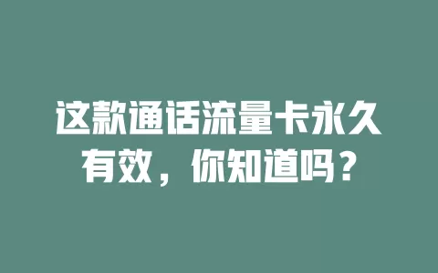 这款通话流量卡永久有效，你知道吗？