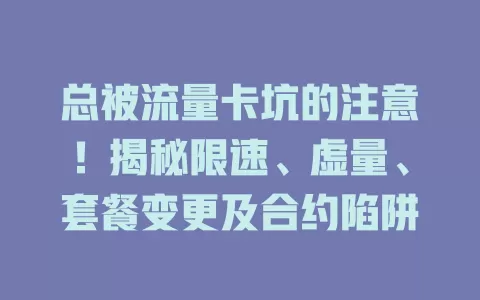 总被流量卡坑的注意！揭秘限速、虚量、套餐变更及合约陷阱