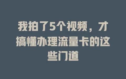 我拍了5个视频，才搞懂办理流量卡的这些门道