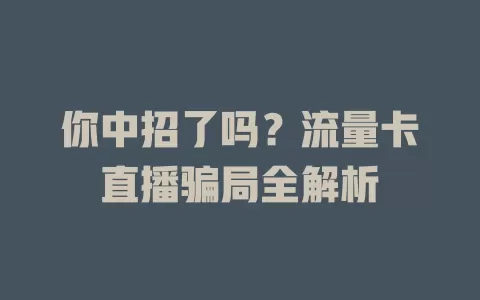 你中招了吗？流量卡直播骗局全解析