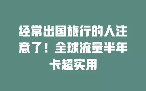 经常出国旅行的人注意了！全球流量半年卡超实用