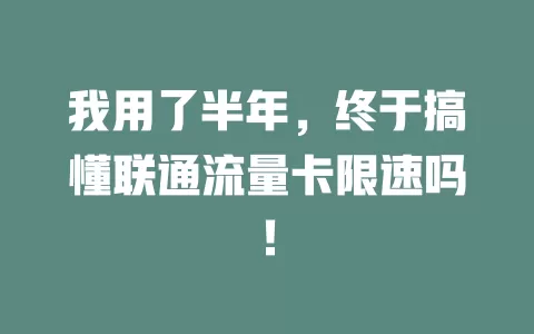 我用了半年，终于搞懂联通流量卡限速吗！