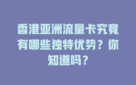 香港亚洲流量卡究竟有哪些独特优势？你知道吗？