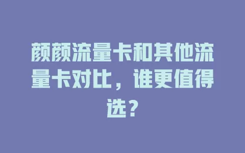 颜颜流量卡和其他流量卡对比，谁更值得选？