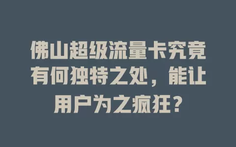 佛山超级流量卡究竟有何独特之处，能让用户为之疯狂？
