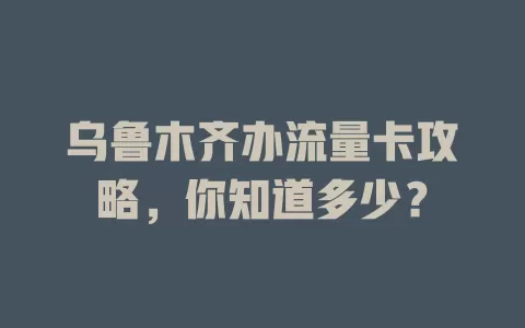 乌鲁木齐办流量卡攻略，你知道多少？